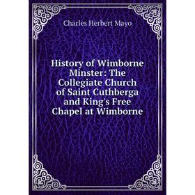 

Книга History of Wimborne Minster: The Collegiate Church of Saint Cuthberga and King's Free Chapel at Wimborne. Charles Herbert Mayo