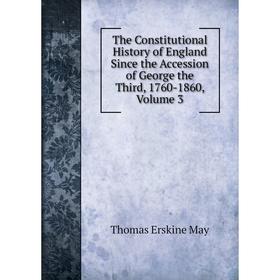 

Книга The Constitutional History of England Since the Accession of George the Third, 1760-1860. Volume 3. Thomas Erskine May