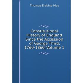 

Книга Constitutional History of England Since the Accession of George Third, 1760-1860. Volume 1. Thomas Erskine May