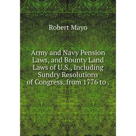 

Книга Army and Navy Pension Laws, and Bounty Land Laws of U.S., Including Sundry Resolutions of Congress, from 1776 to. Robert Mayo