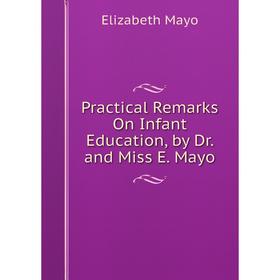 

Книга Practical Remarks On Infant Education, by Dr. and Miss E. Mayo. Elizabeth Mayo