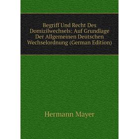 

Книга Begriff Und Recht Des Domizilwechsels: Auf Grundlage Der Allgemeinen Deutschen Wechselordnung (German Edition). Hermann Mayer