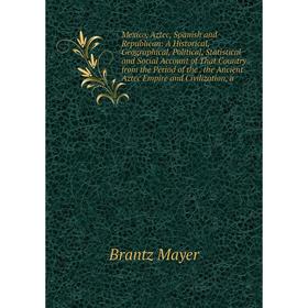 

Книга Mexico, Aztec, Spanish and Republican: A Historical, Geographical, Political, Statistical and Social Account of That Country from the Period