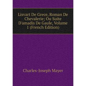 

Книга Lisvart De Grece, Roman De Chevalerie; Ou Suite D'amadis De Gaule, Volume 1