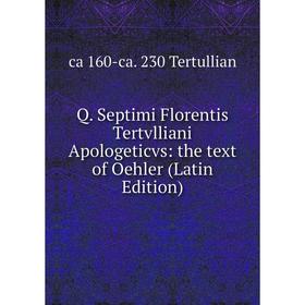 

Книга Q. Septimi Florentis Tertvlliani Apologeticvs: the text of Oehler (Latin Edition). ca 160-ca. 230 Tertullian