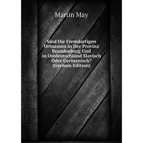 

Книга Sind Die Fremdartigen Ortnamen in Der Provinz Brandenburg Und in Ostdeutschland Slavisch Oder Germanisch (German Edition). Martin May