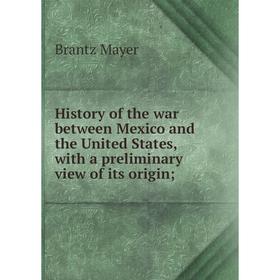 

Книга History of the war between Mexico and the United States, with a preliminary view of its origin;. Brantz Mayer