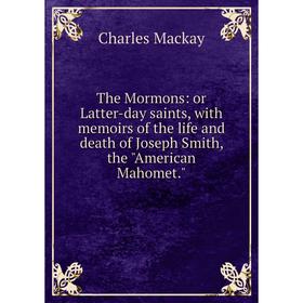 

Книга The Mormons: or Latter-day saints, with memoirs of the life and death of Joseph Smith, the American Mahomet. Charles Mackay