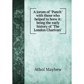 

Книга A jorum of Punch with those who helped to brew it: being the early history of The London Charivari. Athol Mayhew