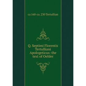 

Книга Q. Septimi Florentis Tertulliani Apologeticus: the text of Oehler. ca 160-ca. 230 Tertullian