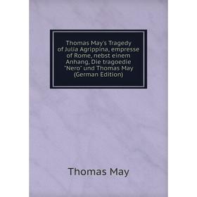 

Книга Thomas May's Tragedy of Julia Agrippina, empresse of Rome, nebst einem Anhang, Die tragoedie Nero und Thomas May (German Edition). Thomas May