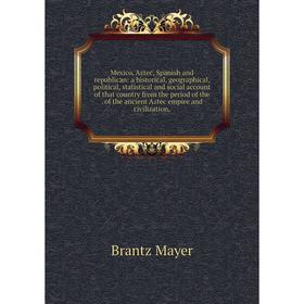 

Книга Mexico, Aztec, Spanish and republican: a historical, geographical, political, statistical and social account of that country from the period