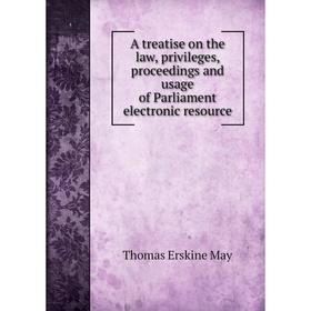 

Книга A treatise on the law, privileges, proceedings and usage of Parliament electronic resource. Thomas Erskine May