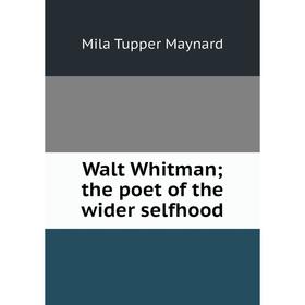 

Книга Walt Whitman; the poet of the wider selfhood. Mila Tupper Maynard