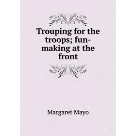 

Книга Trouping for the troops; fun-making at the front. Margaret Mayo