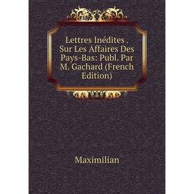 

Книга Lettres Inédites Sur Les Affaires Des Pays-Bas: Publ Par M Gachard