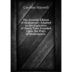 

Книга The Juvenile Edition of Shakspeare: Adapted to the Capacities of Youth Tales Founded Upon the Plays of Shakespeare. Caroline Maxwell