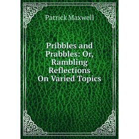 

Книга Pribbles and Prabbles: Or, Rambling Reflections On Varied Topics. Patrick Maxwell