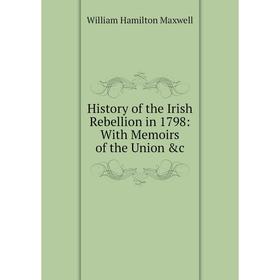 

Книга History of the Irish Rebellion in 1798: With Memoirs of the Union &c. Maxwell William Hamilton