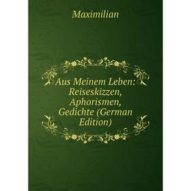 

Книга Aus Meinem Leben: Reiseskizzen, Aphorismen, Gedichte (German Edition). Maximilian