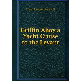 

Книга Griffin Ahoy a Yacht Cruise to the Levant. Edward Herbert Maxwell