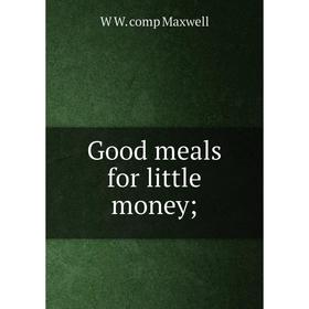 

Книга Good meals for little money;. W W. comp Maxwell