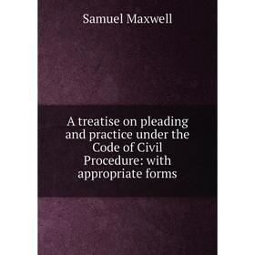 

Книга A treatise on pleading and practice under the Code of Civil Procedure: with appropriate forms. Samuel Maxwell