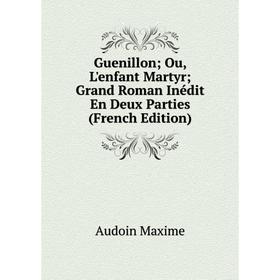

Книга Guenillon; Ou, L'enfant Martyr; Grand Roman Inédit En Deux Parties (French Edition). Audoin Maxime