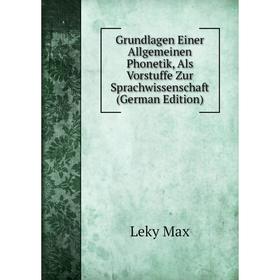 

Книга Grundlagen Einer Allgemeinen Phonetik, Als Vorstuffe Zur Sprachwissenschaft (German Edition). Leky Max
