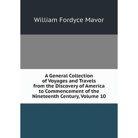 

Книга A General Collection of Voyages and Travels from the Discovery of America to Commencement of the Nineteenth Century. Volume 10. William Fordyce