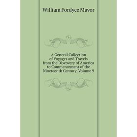 

Книга A General Collection of Voyages and Travels from the Discovery of America to Commencement of the Nineteenth Century. Volume 9. William Fordyce M