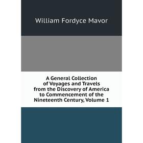 

Книга A General Collection of Voyages and Travels from the Discovery of America to Commencement of the Nineteenth Century. Volume 1. William Fordyce M