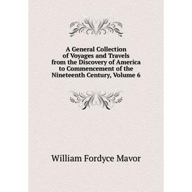 

Книга A General Collection of Voyages and Travels from the Discovery of America to Commencement of the Nineteenth Century. Volume 6. William Fordyce M