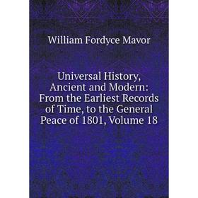 

Книга Universal History, Ancient and Modern: From the Earliest Records of Time, to the General Peace of 1801. Volume 18. William Fordyce Mavor