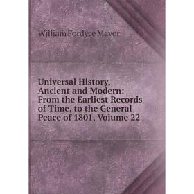 

Книга Universal History, Ancient and Modern: From the Earliest Records of Time, to the General Peace of 1801. Volume 22. William Fordyce Mavor