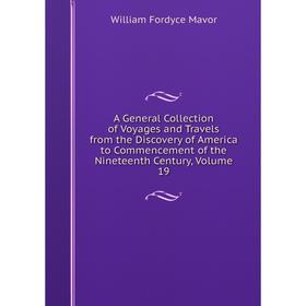 

Книга A General Collection of Voyages and Travels from the Discovery of America to Commencement of the Nineteenth Century. Volume 19. William Fordyce