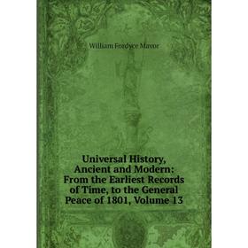 

Книга Universal History, Ancient and Modern: From the Earliest Records of Time, to the General Peace of 1801. Volume 13. William Fordyce Mavor