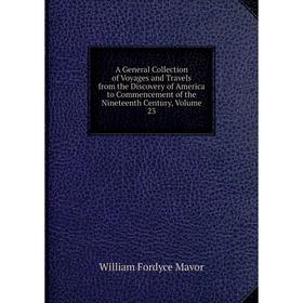 

Книга A General Collection of Voyages and Travels from the Discovery of America to Commencement of the Nineteenth Century. Volume 23. William Fordyce