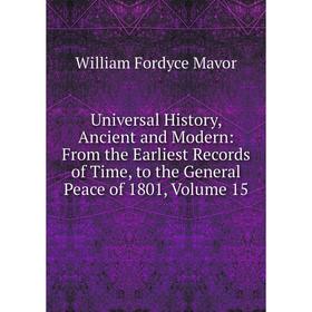 

Книга Universal History, Ancient and Modern: From the Earliest Records of Time, to the General Peace of 1801. Volume 15. William Fordyce Mavor