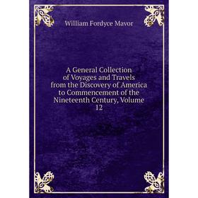 

Книга A General Collection of Voyages and Travels from the Discovery of America to Commencement of the Nineteenth Century. Volume 12. William Fordyce