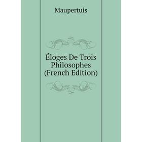 

Книга Éloges De Trois Philosophes (French Edition). Maupertuis