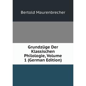 

Книга Grundzüge Der Klassischen Philologie. Volume 1 (German Edition). Bertold Maurenbrecher