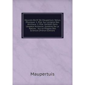 

Книга Oeuvres De M' De Maupertuis: Venus Physique: 1 Ptie Sur L'origine Des Animaux 2 Ptie Variétés Dans L'espèce Humaine Systéme De La Nature Sur