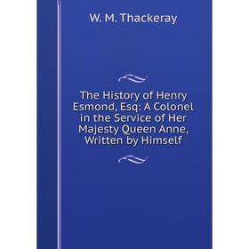 

Книга The History of Henry Esmond, Esq: A Colonel in the Service of Her Majesty Queen Anne, Written by Himself. W. M. Thackeray