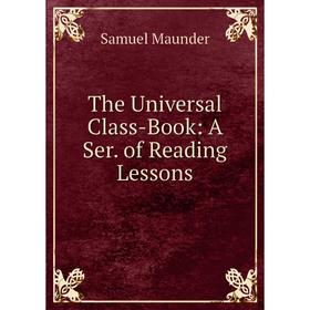 

Книга The Universal Class-Book: A Ser. of Reading Lessons. Samuel Maunder