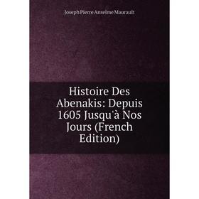 

Книга Histoire Des Abenakis: Depuis 1605 Jusqu'à Nos Jours (French Edition). Joseph Pierre Anselme Maurault