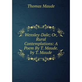 

Книга Wensley-Dale; Or, Rural Contemplations: A Poem By T. Maude. by T. Maude. Thomas Maude