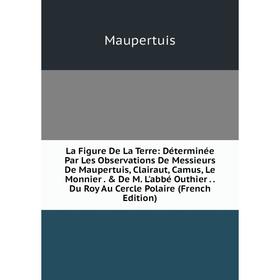 

Книга La Figure De La Terre: Déterminée Par Les Observations De Messieurs De Maupertuis, Clairaut, Camus, Le Monnier. De M. L'abbé Outhier