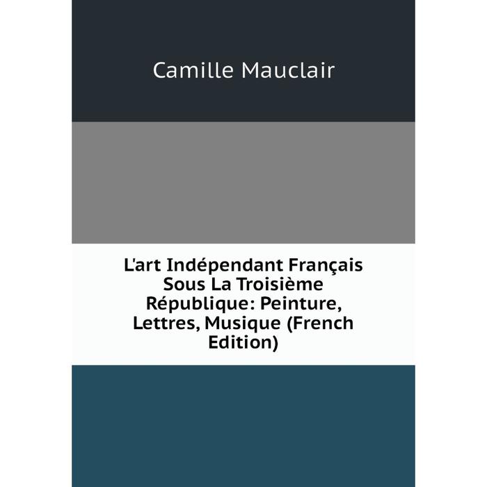 фото Книга l'art indépendant français sous la troisième république: peinture, lettres, musique nobel press