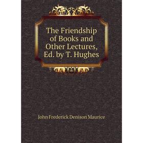 

Книга The Friendship of Books and Other Lectures, Ed. by T. Hughes. John Frederick Denison Maurice